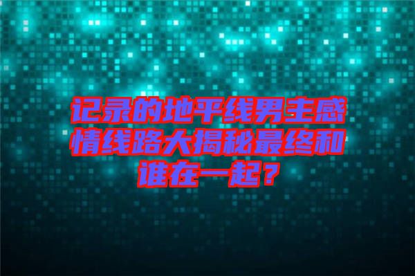 記錄的地平線男主感情線路大揭秘最終和誰在一起？