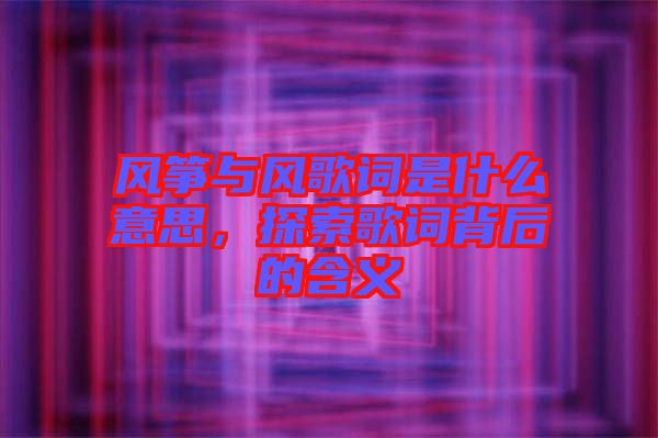 風(fēng)箏與風(fēng)歌詞是什么意思，探索歌詞背后的含義