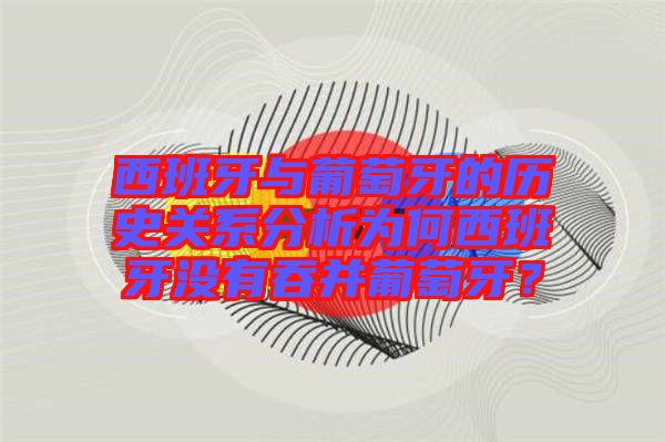 西班牙與葡萄牙的歷史關系分析為何西班牙沒有吞并葡萄牙？