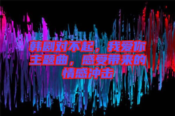 韓劇對(duì)不起，我愛(ài)你主題曲，感受帶來(lái)的情感沖擊