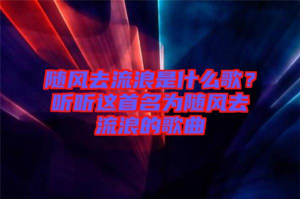 隨風去流浪是什么歌？聽聽這首名為隨風去流浪的歌曲