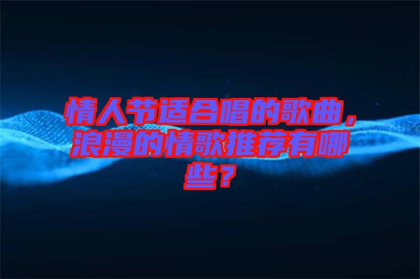 情人節適合唱的歌曲，浪漫的情歌推薦有哪些？