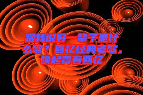 跟我說好一輩子是什么歌？回憶經(jīng)典老歌，喚起青春回憶