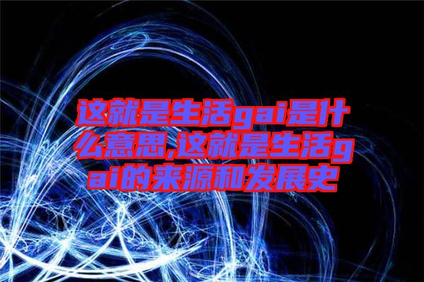 這就是生活gai是什么意思,這就是生活gai的來源和發展史