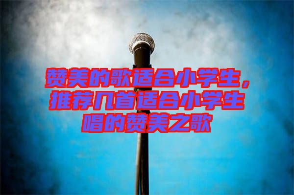 贊美的歌適合小學(xué)生，推薦幾首適合小學(xué)生唱的贊美之歌