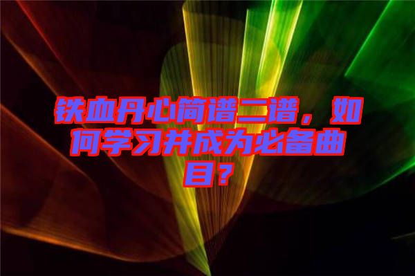 鐵血丹心簡譜二譜，如何學(xué)習(xí)并成為必備曲目？