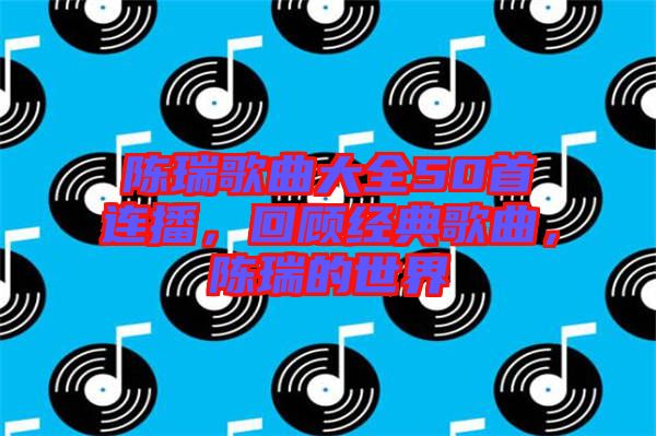 陳瑞歌曲大全50首連播，回顧經(jīng)典歌曲，陳瑞的世界