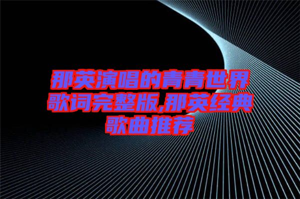 那英演唱的青青世界歌詞完整版,那英經典歌曲推薦