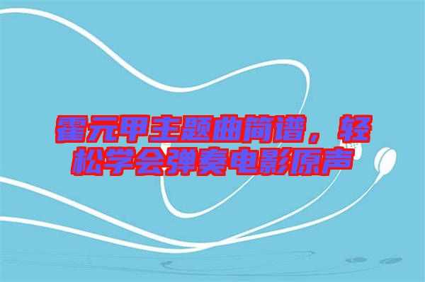 霍元甲主題曲簡譜，輕松學會彈奏電影原聲