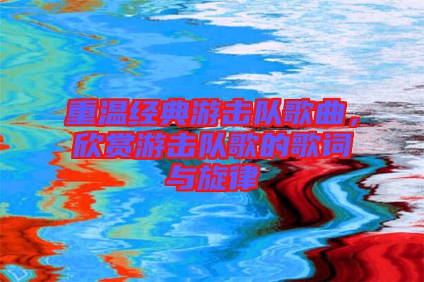 重溫經典游擊隊歌曲，欣賞游擊隊歌的歌詞與旋律