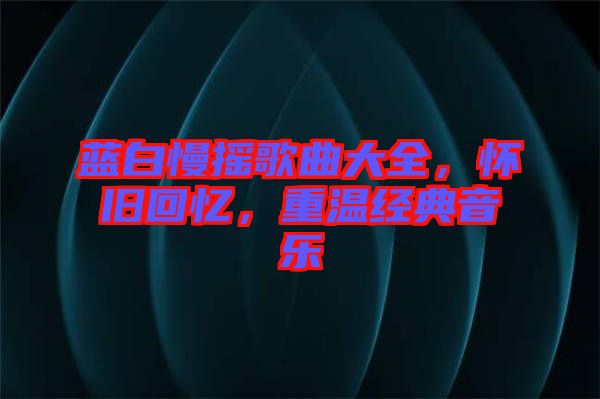 藍白慢搖歌曲大全，懷舊回憶，重溫經典音樂