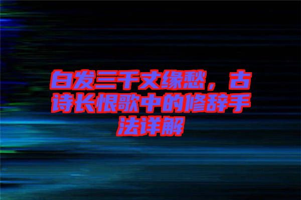 白發三千丈緣愁，古詩長恨歌中的修辭手法詳解