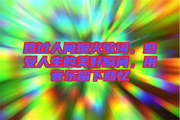 路過人間煙火歌詞，感受人生的美好瞬間，用音樂留下回憶