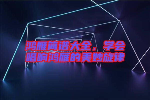 鴻雁簡譜大全，學會唱響鴻雁的美妙旋律