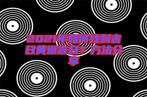 2021年如何找到吉日黃道吉日？方法分享