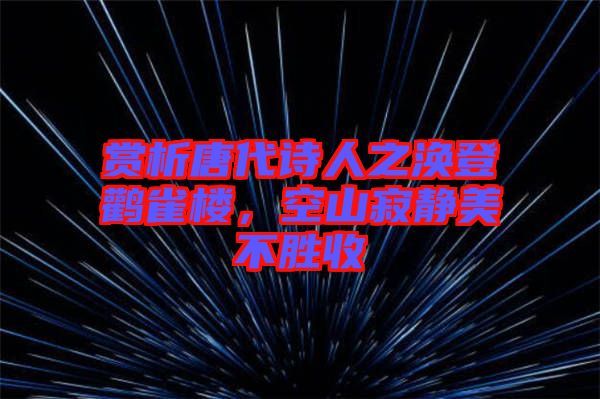 賞析唐代詩人之渙登鸛雀樓，空山寂靜美不勝收