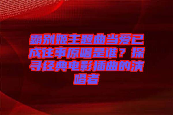 霸別姬主題曲當愛已成往事原唱是誰？探尋經典電影插曲的演唱者