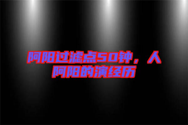 阿陽過濾點(diǎn)50鐘，人阿陽的演經(jīng)歷