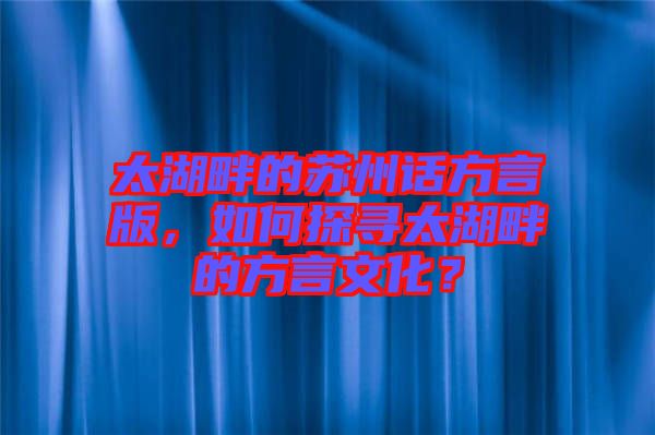 太湖畔的蘇州話方言版，如何探尋太湖畔的方言文化？