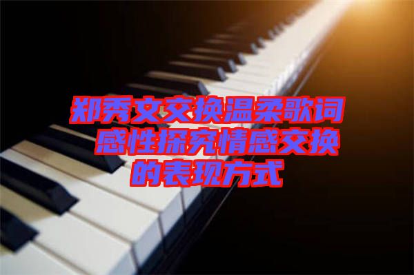 鄭秀文交換溫柔歌詞 感性探究情感交換的表現方式