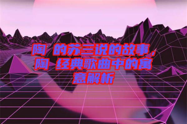 陶喆的蘇三說(shuō)的故事，陶喆經(jīng)典歌曲中的寓意解析