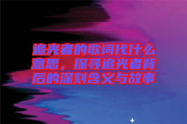 追光者的歌詞代什么意思，探尋追光者背后的深刻含義與故事