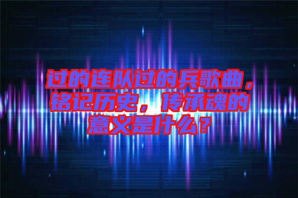 過的連隊過的兵歌曲，銘記歷史，傳承魂的意義是什么？