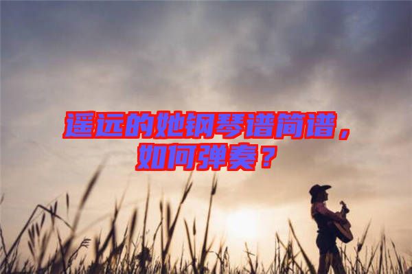 遙遠(yuǎn)的她鋼琴譜簡譜，如何彈奏？