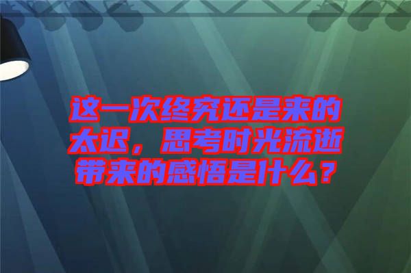 這一次終究還是來(lái)的太遲，思考時(shí)光流逝帶來(lái)的感悟是什么？