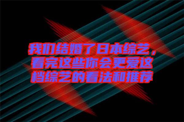 我們結婚了日本綜藝，看完這些你會更愛這檔綜藝的看法和推薦