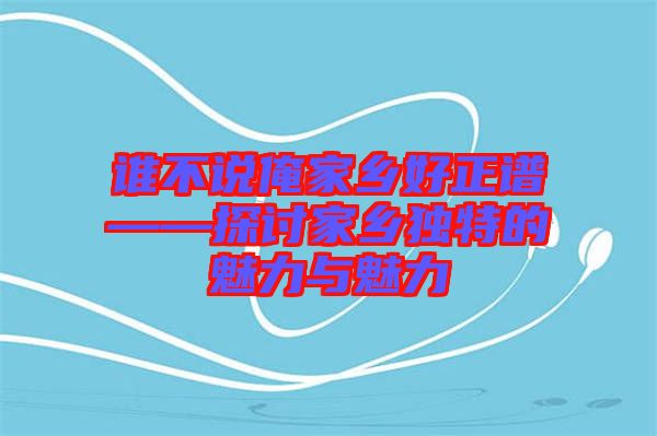 誰(shuí)不說(shuō)俺家鄉(xiāng)好正譜——探討家鄉(xiāng)獨(dú)特的魅力與魅力