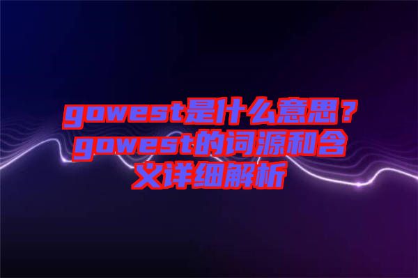 gowest是什么意思？gowest的詞源和含義詳細解析