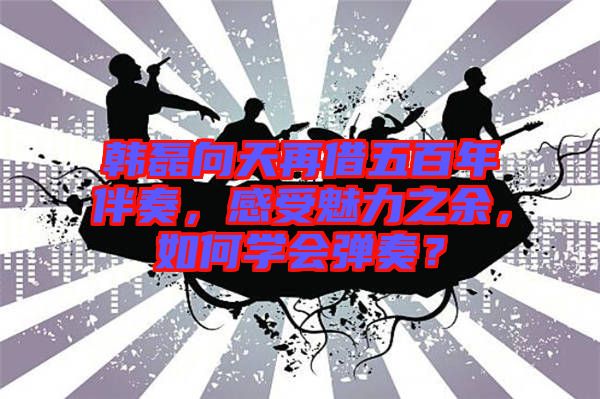 韓磊向天再借五百年伴奏，感受魅力之余，如何學(xué)會(huì)彈奏？