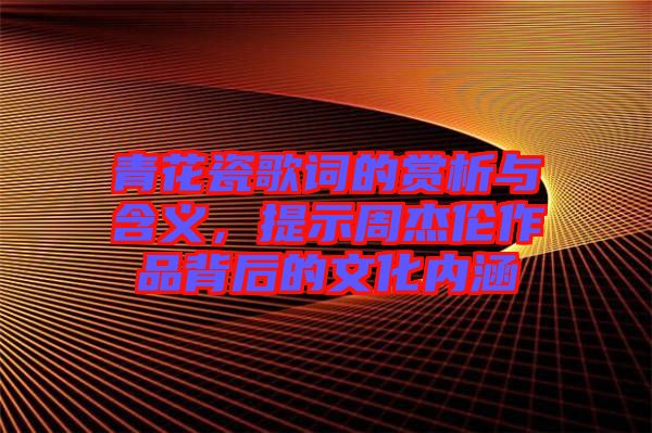 青花瓷歌詞的賞析與含義，提示周杰倫作品背后的文化內涵