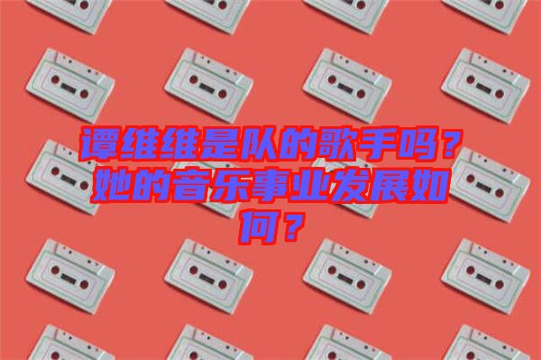 譚維維是隊(duì)的歌手嗎？她的音樂事業(yè)發(fā)展如何？