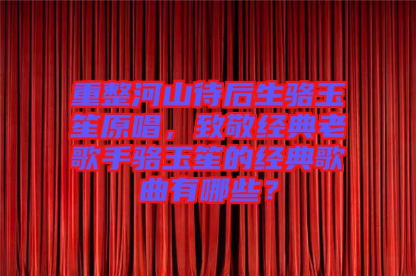 重整河山待后生駱玉笙原唱，致敬經典老歌手駱玉笙的經典歌曲有哪些？