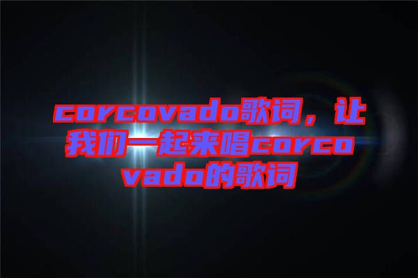 corcovado歌詞，讓我們一起來唱corcovado的歌詞