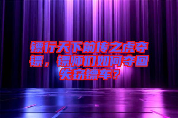 鏢行天下前傳之虎奪鏢，鏢師們?nèi)绾螉Z回失竊鏢車？