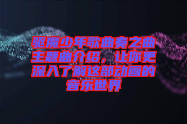 驅魔少年歌曲奏之曲主題曲介紹，讓你更深入了解這部動畫的音樂世界