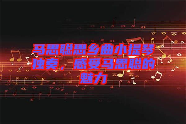 馬思聰思鄉(xiāng)曲小提琴獨奏，感受馬思聰?shù)镊攘? width=