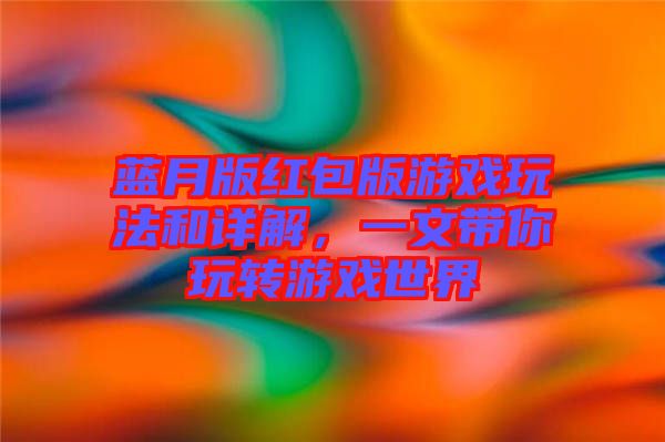 藍月版紅包版游戲玩法和詳解，一文帶你玩轉游戲世界