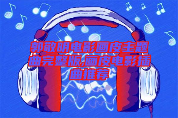 郭敬明電影畫皮主題曲完整版,畫皮電影插曲推薦