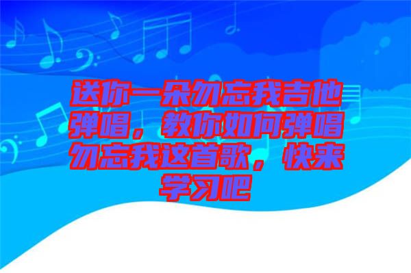 送你一朵勿忘我吉他彈唱，教你如何彈唱勿忘我這首歌，快來學習吧