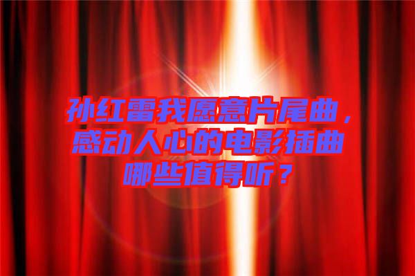 孫紅雷我愿意片尾曲，感動人心的電影插曲哪些值得聽？