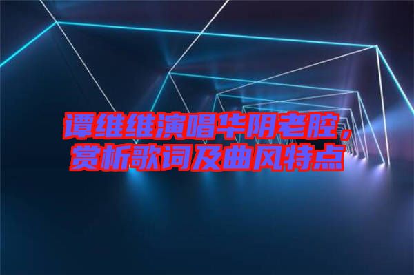 譚維維演唱華陰老腔，賞析歌詞及曲風特點