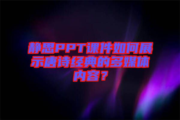 靜思PPT課件如何展示唐詩經典的多媒體內容？