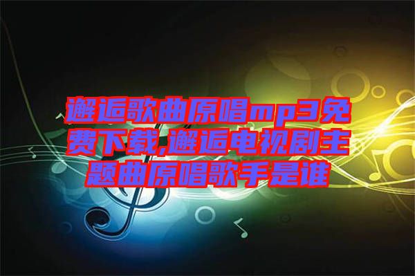 邂逅歌曲原唱mp3免費下載,邂逅電視劇主題曲原唱歌手是誰