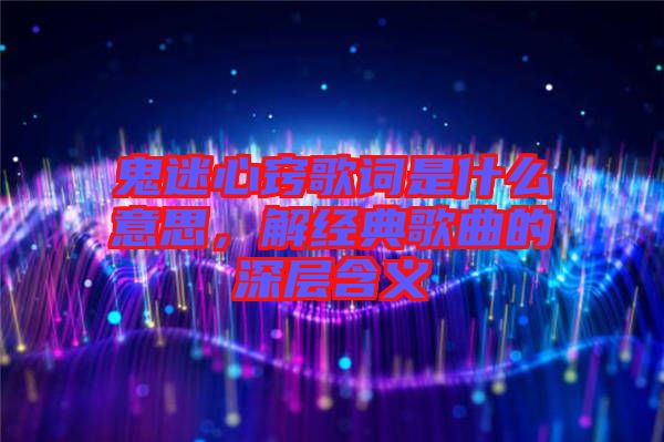 鬼迷心竅歌詞是什么意思，解經典歌曲的深層含義