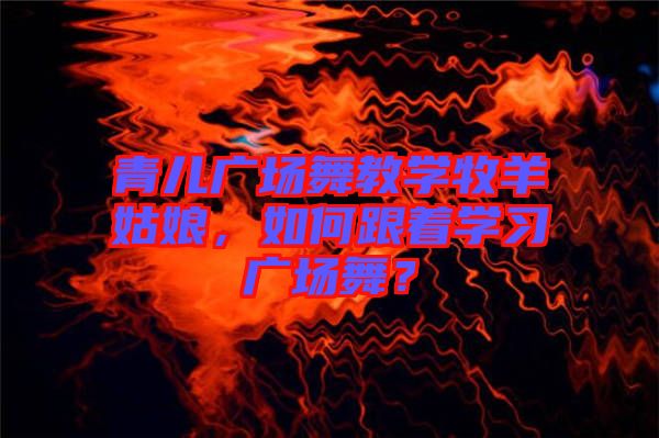 青兒廣場舞教學牧羊姑娘，如何跟著學習廣場舞？