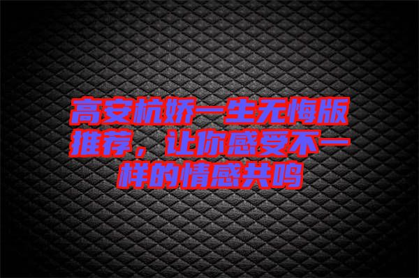 高安杭嬌一生無悔版推薦，讓你感受不一樣的情感共鳴